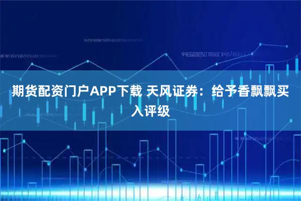 期货配资门户APP下载 天风证券：给予香飘飘买入评级