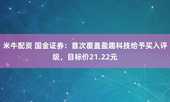 米牛配资 国金证券：首次覆盖盈趣科技给予买入评级，目标价21.22元