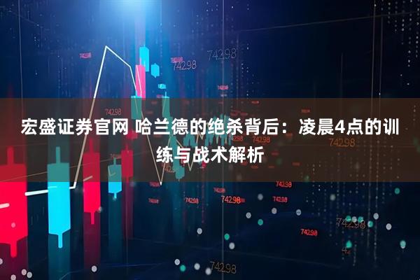 宏盛证券官网 哈兰德的绝杀背后：凌晨4点的训练与战术解析