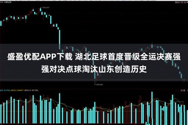 盛盈优配APP下载 湖北足球首度晋级全运决赛强强对决点球淘汰山东创造历史