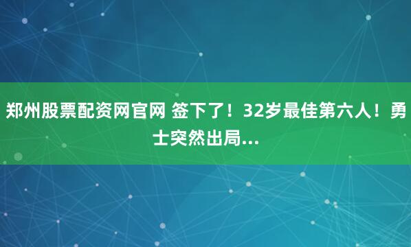 郑州股票配资网官网 签下了！32岁最佳第六人！勇士突然出局...