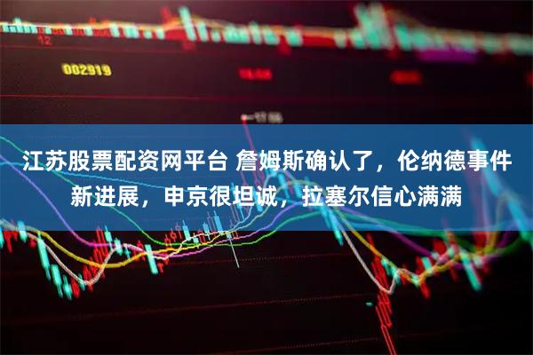 江苏股票配资网平台 詹姆斯确认了，伦纳德事件新进展，申京很坦诚，拉塞尔信心满满