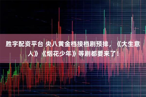 胜宇配资平台 央八黄金档接档剧预排，《大生意人》《烟花少年》等剧都要来了！