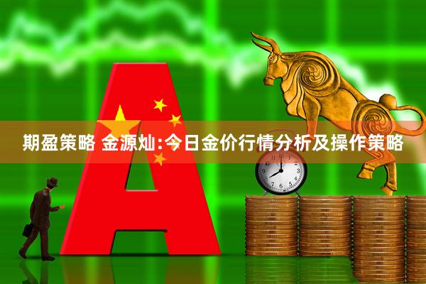 期盈策略 金源灿:今日金价行情分析及操作策略