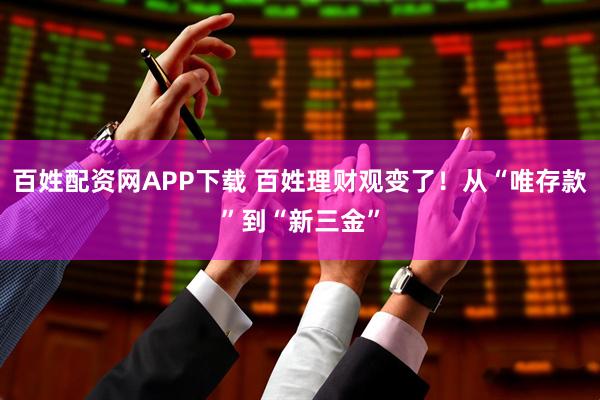 百姓配资网APP下载 百姓理财观变了！从“唯存款”到“新三金”