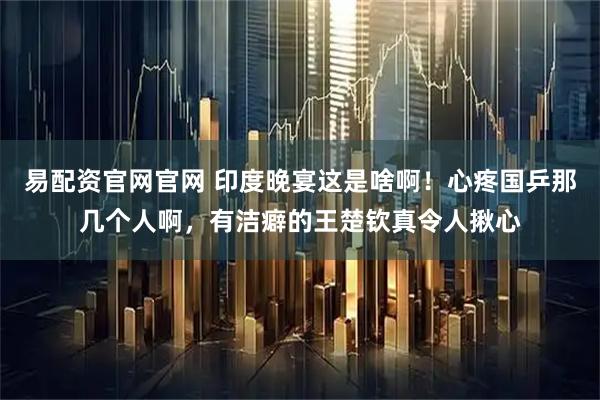 易配资官网官网 印度晚宴这是啥啊！心疼国乒那几个人啊，有洁癖的王楚钦真令人揪心