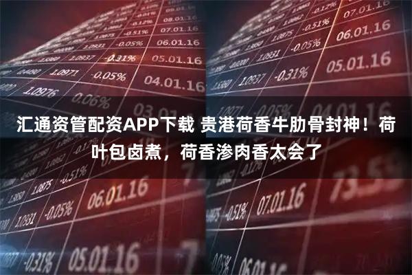 汇通资管配资APP下载 贵港荷香牛肋骨封神！荷叶包卤煮，荷香渗肉香太会了