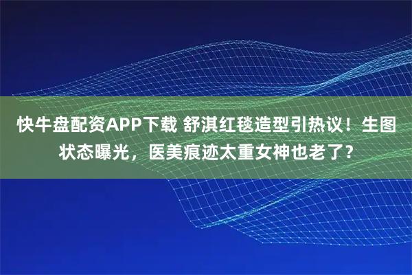 快牛盘配资APP下载 舒淇红毯造型引热议！生图状态曝光，医美痕迹太重女神也老了？