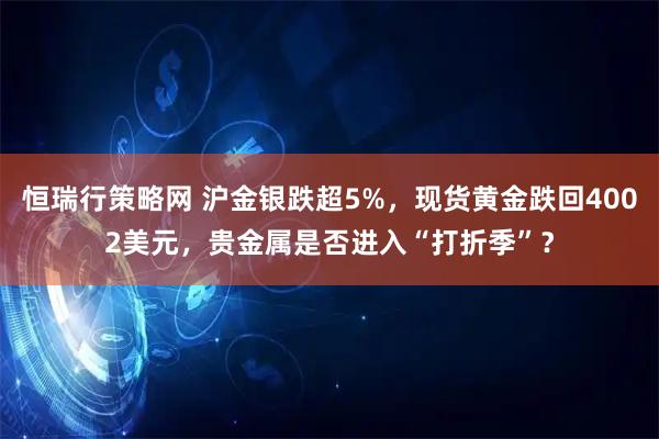 恒瑞行策略网 沪金银跌超5%，现货黄金跌回4002美元，贵金属是否进入“打折季”？