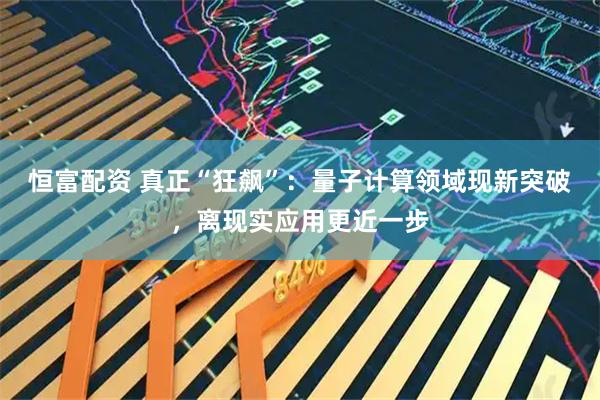 恒富配资 真正“狂飙”：量子计算领域现新突破，离现实应用更近一步