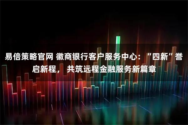 易倍策略官网 徽商银行客户服务中心：“四新”誉启新程， 共筑远程金融服务新篇章