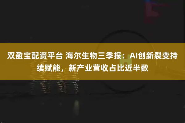 双盈宝配资平台 海尔生物三季报：AI创新裂变持续赋能，新产业营收占比近半数