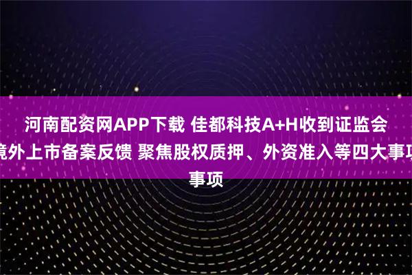 河南配资网APP下载 佳都科技A+H收到证监会境外上市备案反馈 聚焦股权质押、外资准入等四大事项