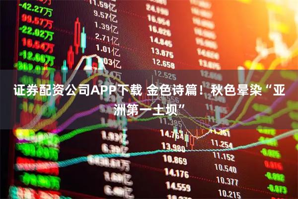证券配资公司APP下载 金色诗篇！秋色晕染“亚洲第一土坝”