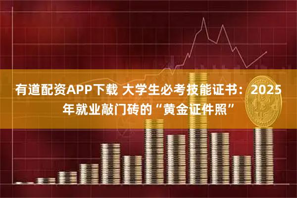 有道配资APP下载 大学生必考技能证书：2025年就业敲门砖的“黄金证件照”