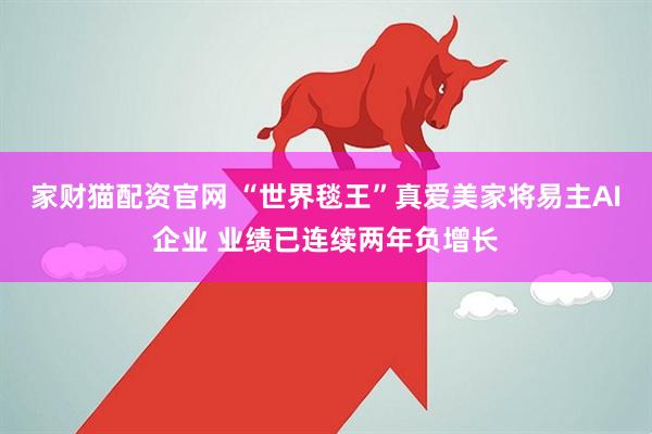 家财猫配资官网 “世界毯王”真爱美家将易主AI企业 业绩已连续两年负增长