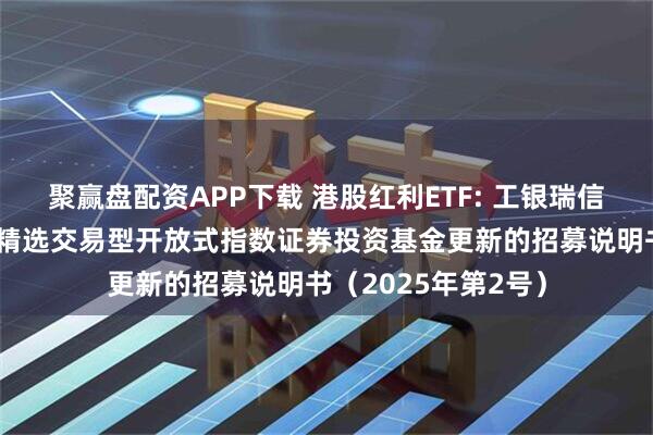聚赢盘配资APP下载 港股红利ETF: 工银瑞信中证港股通高股息精选交易型开放式指数证券投资基金更新的招募说明书（2025年第2号）