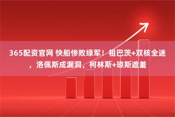 365配资官网 快船惨败绿军！祖巴茨+双核全迷，洛佩斯成漏洞，柯林斯+琼斯遮羞