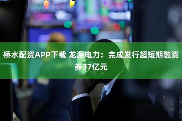 桥水配资APP下载 龙源电力：完成发行超短期融资券37亿元