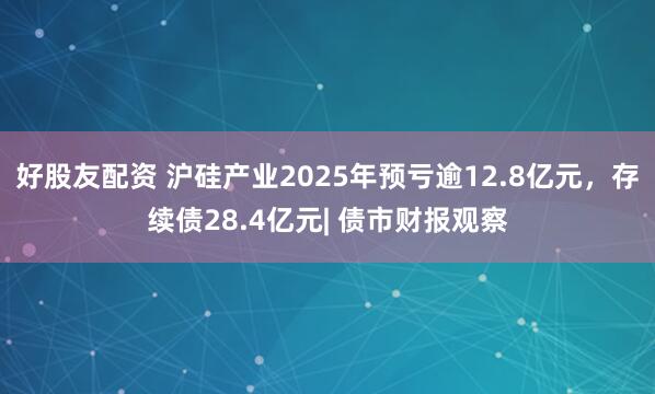 好股友配资 沪硅产业2025年预亏逾12.8亿元，存续债28.4亿元| 债市财报观察