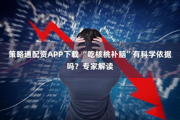 策略通配资APP下载 “吃核桃补脑”有科学依据吗？专家解读