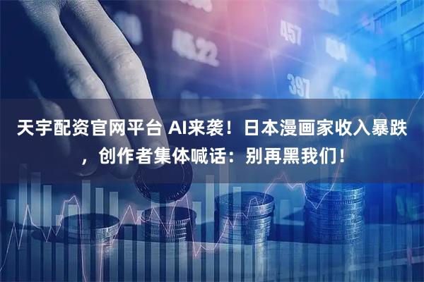 天宇配资官网平台 AI来袭！日本漫画家收入暴跌，创作者集体喊话：别再黑我们！