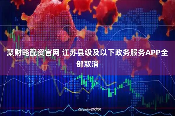 聚财略配资官网 江苏县级及以下政务服务APP全部取消
