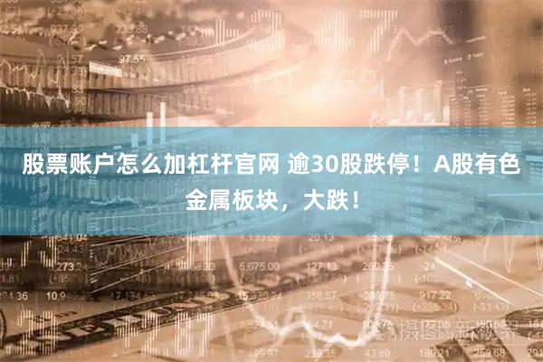 股票账户怎么加杠杆官网 逾30股跌停！A股有色金属板块，大跌！