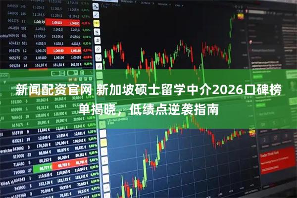 新闻配资官网 新加坡硕士留学中介2026口碑榜单揭晓，低绩点逆袭指南