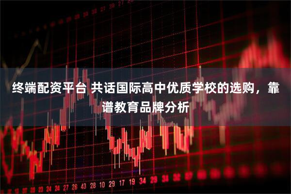 终端配资平台 共话国际高中优质学校的选购，靠谱教育品牌分析