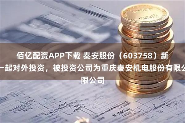 佰亿配资APP下载 秦安股份（603758）新增一起对外投资，被投资公司为重庆秦安机电股份有限公司