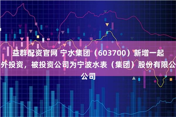 益群配资官网 宁水集团（603700）新增一起对外投资，被投资公司为宁波水表（集团）股份有限公司