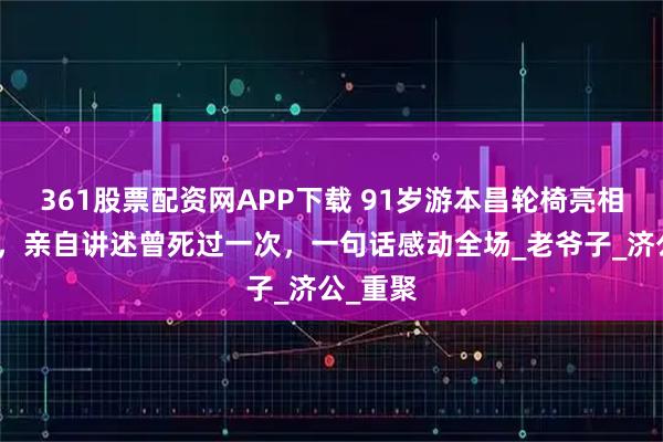 361股票配资网APP下载 91岁游本昌轮椅亮相惹泪目，亲自讲述曾死过一次，一句话感动全场_老爷子_济公_重聚