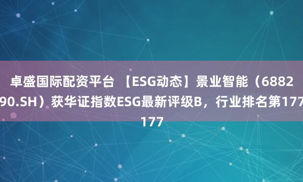 卓盛国际配资平台 【ESG动态】景业智能（688290.SH）获华证指数ESG最新评级B，行业排名第177