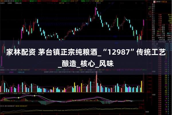 家林配资 茅台镇正宗纯粮酒_“12987”传统工艺_酿造_核心_风味