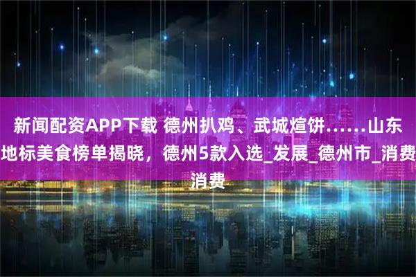 新闻配资APP下载 德州扒鸡、武城煊饼……山东地标美食榜单揭晓，德州5款入选_发展_德州市_消费
