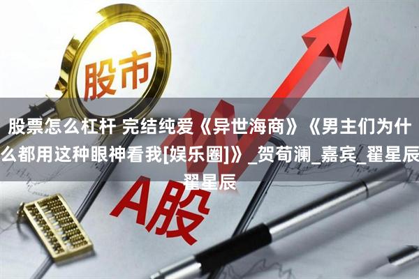 股票怎么杠杆 完结纯爱《异世海商》《男主们为什么都用这种眼神看我[娱乐圈]》_贺荀澜_嘉宾_翟星辰