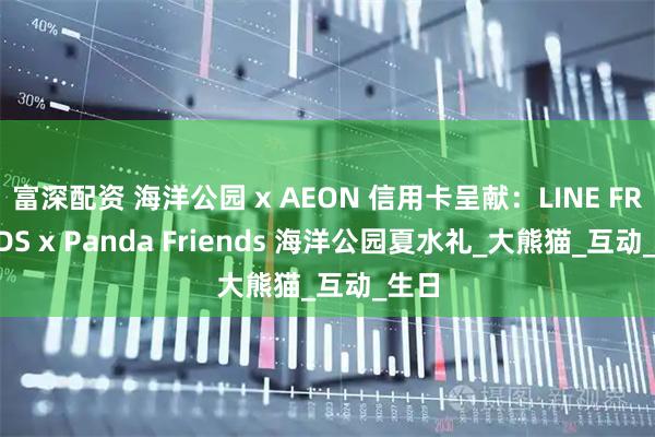 富深配资 海洋公园 x AEON 信用卡呈献：LINE FRIENDS x Panda Friends 海洋公园夏水礼_大熊猫_互动_生日