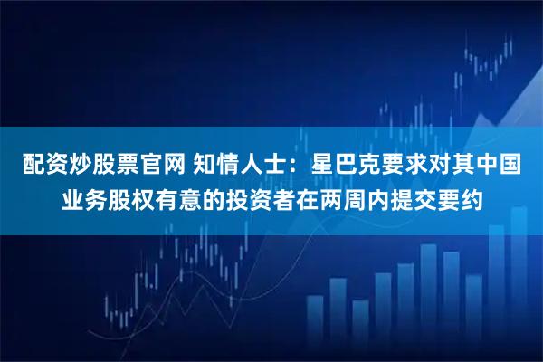 配资炒股票官网 知情人士：星巴克要求对其中国业务股权有意的投资者在两周内提交要约