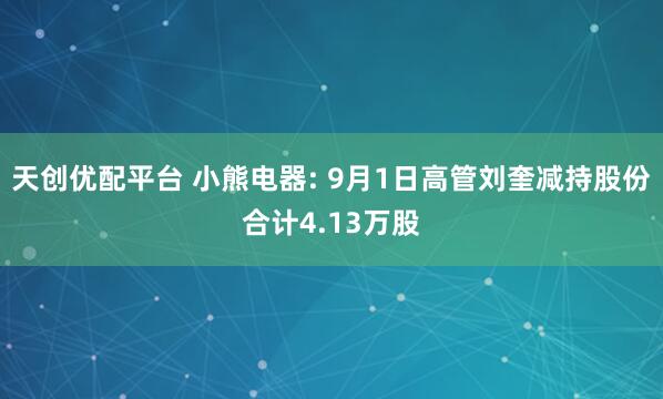 天创优配平台 小熊电器: 9月1日高管刘奎减持股份合计4.13万股