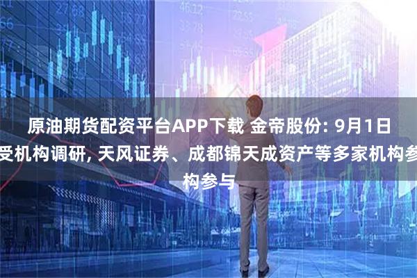 原油期货配资平台APP下载 金帝股份: 9月1日接受机构调研, 天风证券、成都锦天成资产等多家机构参与