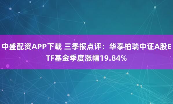 中盛配资APP下载 三季报点评:华泰柏瑞中证A股ETF基金季度涨幅19.84%