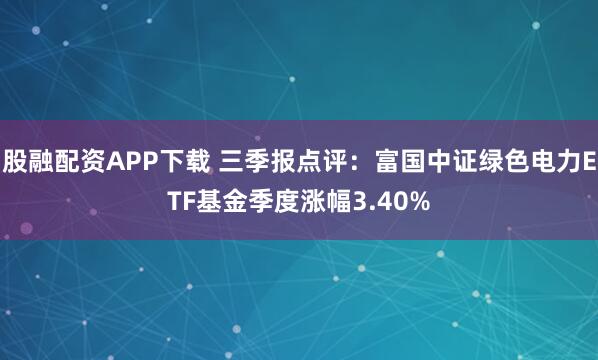 股融配资APP下载 三季报点评：富国中证绿色电力ETF基金季度涨幅3.40%