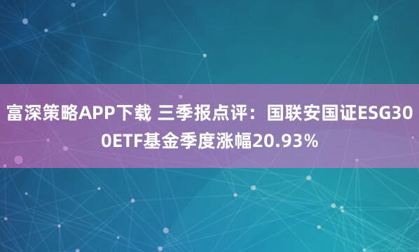 富深策略APP下载 三季报点评：国联安国证ESG300ETF基金季度涨幅20.93%