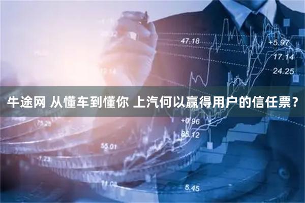 牛途网 从懂车到懂你 上汽何以赢得用户的信任票?