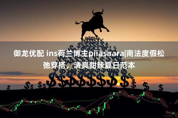 御龙优配 ins荷兰博主piiasaara|南法度假松弛穿搭，清爽甜辣夏日范本