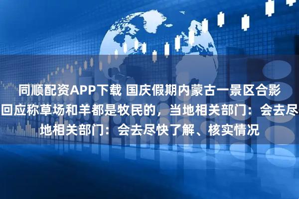同顺配资APP下载 国庆假期内蒙古一景区合影小羊被累瘫？景区回应称草场和羊都是牧民的，当地相关部门：会去尽快了解、核实情况